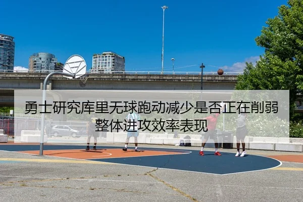 勇士研究库里无球跑动减少是否正在削弱整体进攻效率表现