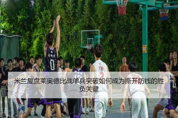 米兰复盘莱奥德比战单兵突破如何成为撕开防线的胜负关键