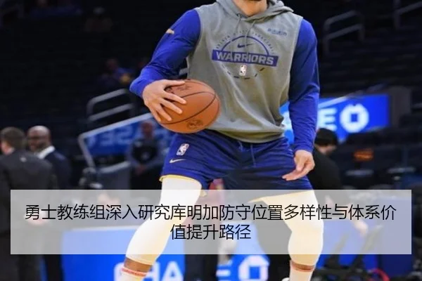勇士教练组深入研究库明加防守位置多样性与体系价值提升路径