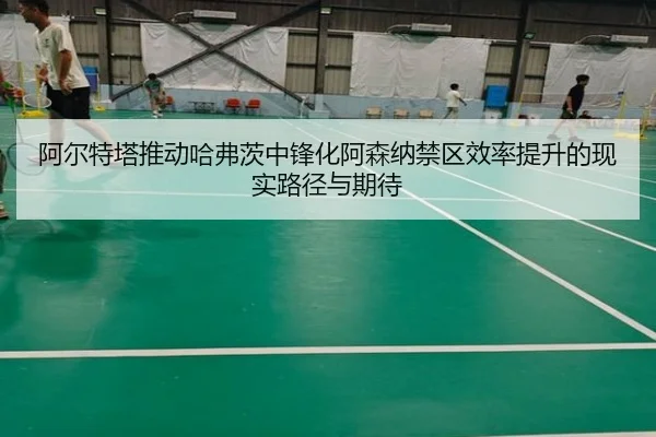 阿尔特塔推动哈弗茨中锋化阿森纳禁区效率提升的现实路径与期待