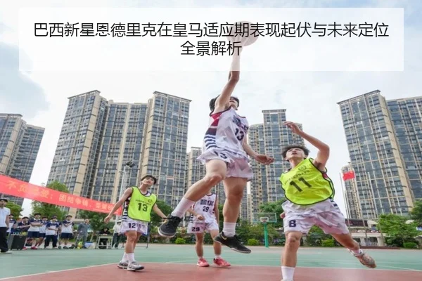 巴西新星恩德里克在皇马适应期表现起伏与未来定位全景解析