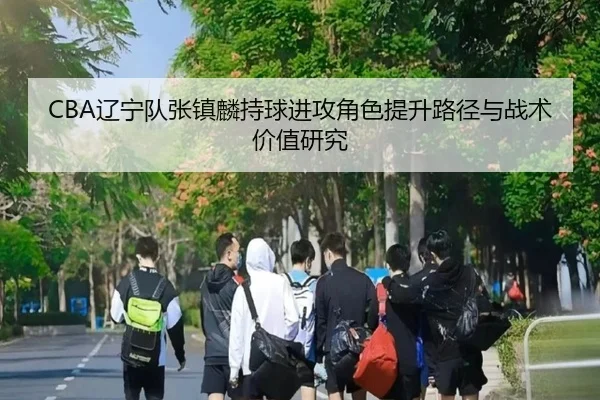CBA辽宁队张镇麟持球进攻角色提升路径与战术价值研究